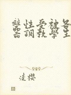双性受被各种性器调教学生小说