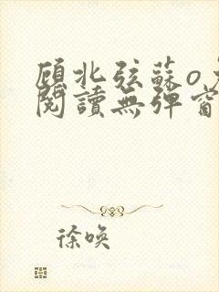 顾北弦苏o免费阅读无弹窗