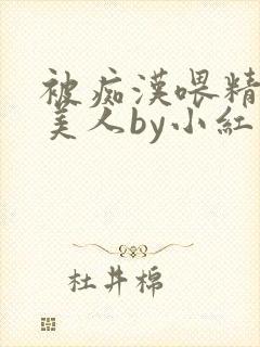 被痴汉喂精的小美人by小红 被痴汉喂精的小美人by小红
