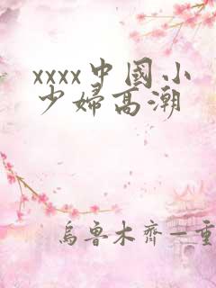 xxxx中国小少妇高潮