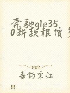 奔驰gle350新款报价多少钱 奔驰gle350新款报价多少钱
