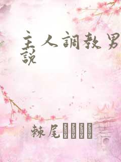 主人调教男奴小说 主人调教男奴小说