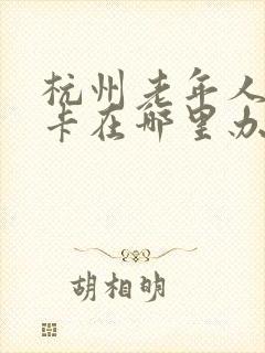 杭州老年人公交卡在哪里办理