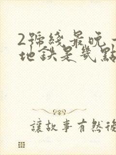 2号线最晚一班地铁是几点