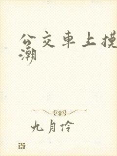 公交车上摸到高潮 公交车上摸到高潮