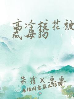 高冷校花被调教成母狗 高冷校花被调教成母狗