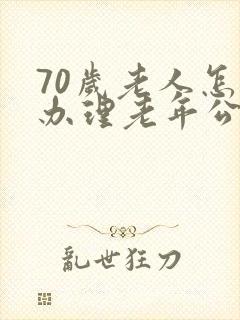 70岁老人怎样办理老年公交卡