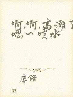 啊,啊,高潮了嗯～喷水
