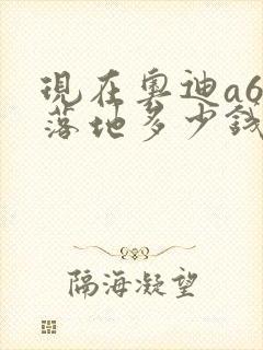 现在奥迪a6l落地多少钱一辆