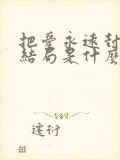 把爱永远封存大结局是什么 把爱永远封存大结局是什么