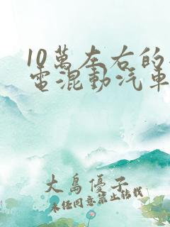 10万左右的插电混动汽车 10万左右的插电混动汽车