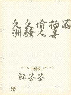 久久偷拍国内亚洲骚人妻