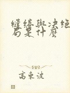 缱绻与决绝大结局是什么 缱绻与决绝大结局是什么