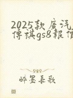 2025款广汽传祺gs8报价 2025款广汽传祺gs8报价