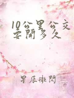 10公里公交车要开多久 10公里公交车要开多久