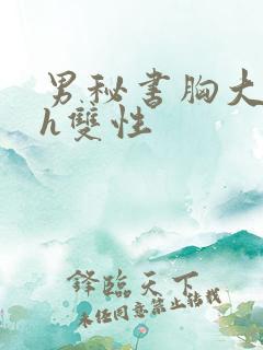 男秘书胸大喂奶h双性 男秘书胸大喂奶h双性