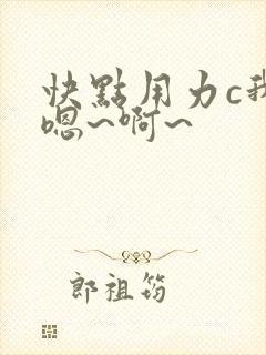 快点用力c我,嗯~啊~