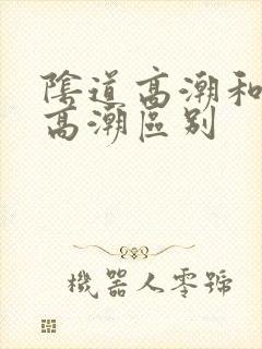 阴道高潮和阴蒂高潮区别 阴道高潮和阴蒂高潮区别