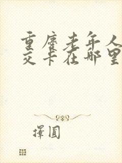重庆老年人办公交卡在哪里办 重庆老年人办公交卡在哪里办