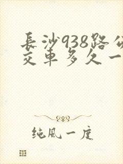 长沙938路公交车多久一趟