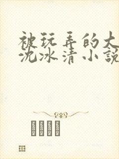 被玩弄的大小姐沈冰清小说 被玩弄的大小姐沈冰清小说