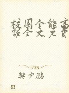 校园全能高手小说全文免费阅读全文 校园全能高手小说全文免费阅读全文