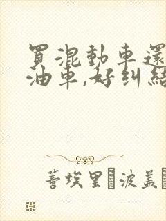 买混动车还是买油车,好纠结啊