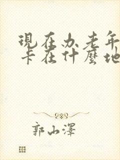 现在办老年公交卡在什么地方 现在办老年公交卡在什么地方