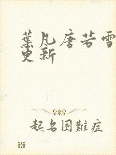 叶凡唐若雪最新更新