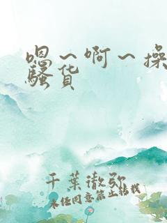 嗯～啊～操死你骚货