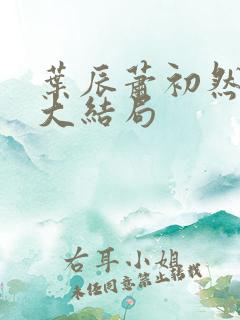 叶辰萧初然最新大结局 叶辰萧初然最新大结局