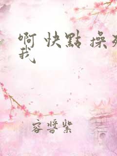 啊 快点 操死我 啊 快点 操死我