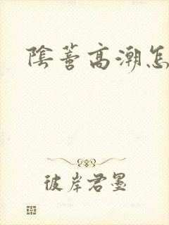 阴蒂高潮怎么做