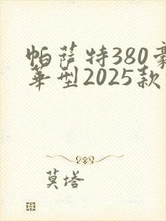 帕萨特380豪华型2025款报价 帕萨特380豪华型2025款报价