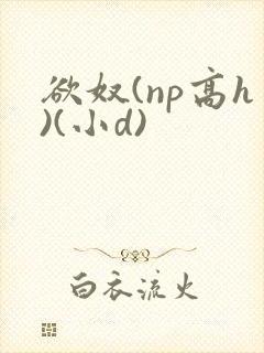 欲奴(np高h)(小d) 欲奴(np高h)(小d)