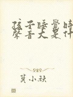孩子睡觉时呼吸声音大是什么原因
