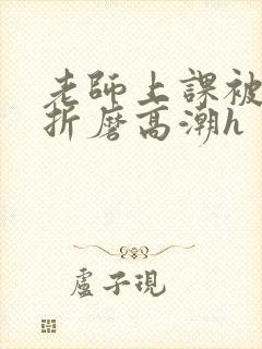 老师上课被跳蛋折磨高潮h
