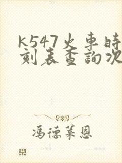 k547火车时刻表查询次列车时刻表