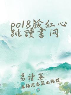 po18脸红心跳读书网 po18脸红心跳读书网