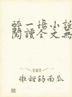 醉一场小说免费阅读全文无弹窗 醉一场小说免费阅读全文无弹窗