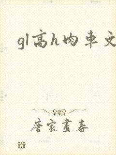 gl高h肉车文 gl高h肉车文