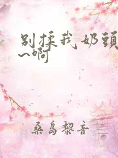 别揉我奶头~嗯~啊