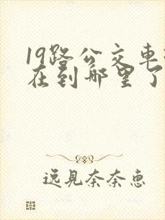 19路公交车现在到哪里了