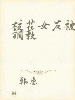 校花女友被屈辱调教