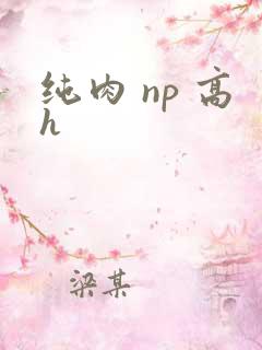 纯肉 np 高h 纯肉 np 高h