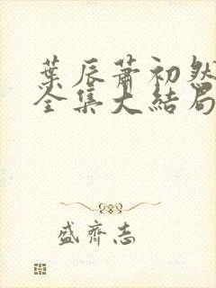 叶辰萧初然小说全集大结局怎么样