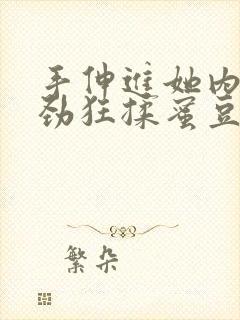 手伸进她内裤使劲狂揉蜜豆