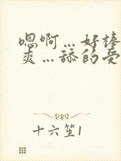 嗯啊…好棒…好爽…舔的受不了了