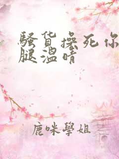 骚货操死你张开腿温晴