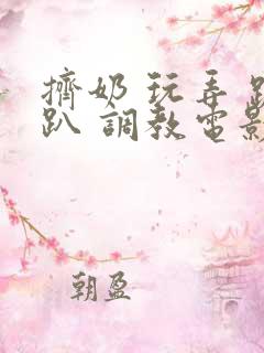 挤奶 玩弄 跪趴 调教电影